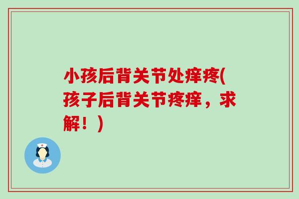 小孩后背关节处痒疼(孩子后背关节疼痒，求解！)