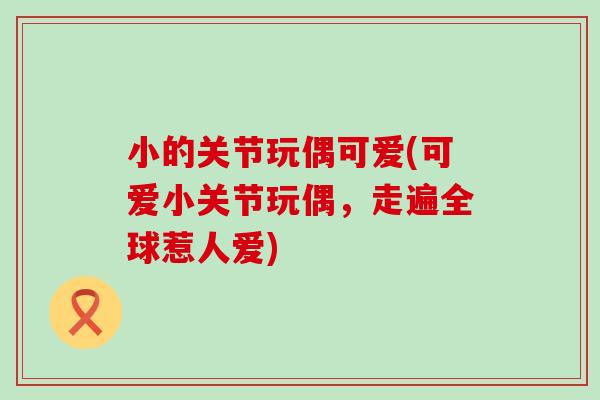 小的关节玩偶可爱(可爱小关节玩偶,走遍全球惹人爱) 小的关节玩偶可爱(可爱小关节玩偶,走遍全球惹人爱)