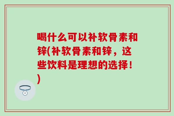 喝什么可以补软骨素和锌(补软骨素和锌,这些饮料是理想的选择!) 喝什么可以补软骨素和锌(补软骨素和锌,这些饮料是理想的选择!)