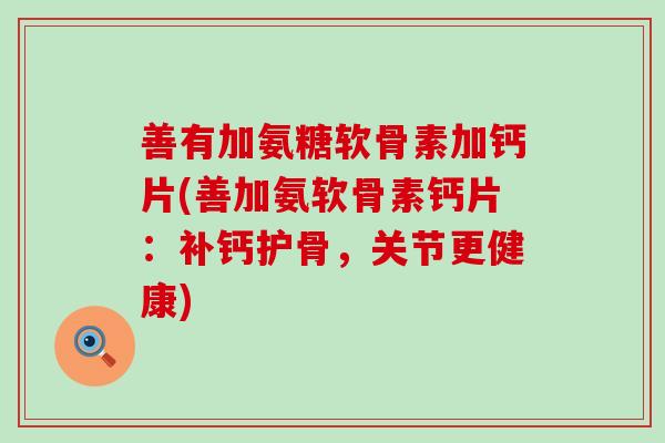 善有加氨糖软骨素加钙片(善加氨软骨素钙片:补钙护骨,关节更健康) 善有加氨糖软骨素加钙片(善加氨软骨素钙片:补钙护骨,关节更健康)