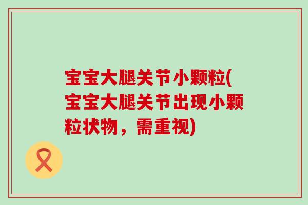 宝宝大腿关节小颗粒(宝宝大腿关节出现小颗粒状物,需重视) 宝宝大腿关节小颗粒(宝宝大腿关节出现小颗粒状物,需重视)