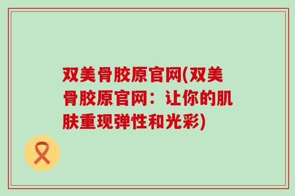双美骨胶原官网(双美骨胶原官网:让你的重现弹性和光彩) 双美骨胶原官网(双美骨胶原官网:让你的重现弹性和光彩)
