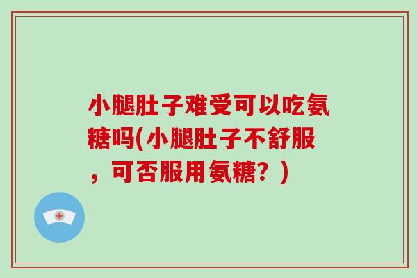 小腿肚子难受可以吃氨糖吗(小腿肚子不舒服,可否服用氨糖?) 小腿肚子难受可以吃氨糖吗(小腿肚子不舒服,可否服用氨糖?)