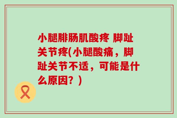 小腿腓肠肌酸疼 脚趾关节疼(小腿酸痛，脚趾关节不适，可能是什么原因？)