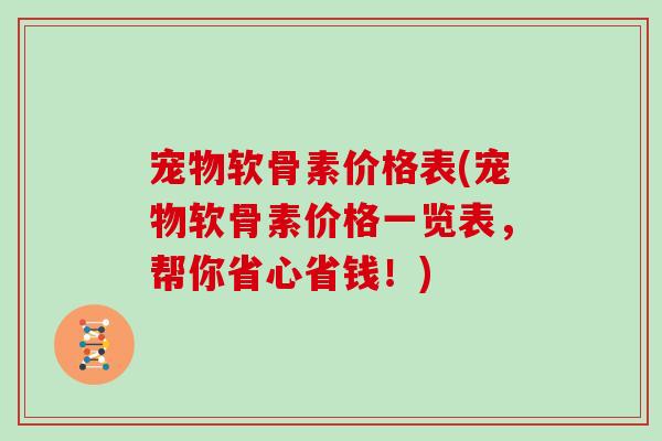 宠物软骨素价格表(宠物软骨素价格一览表,帮你省心省钱!) 宠物软骨素价格表(宠物软骨素价格一览表,帮你省心省钱!)
