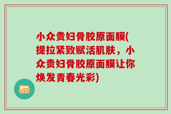 小众贵妇骨胶原面膜(提拉紧致赋活,小众贵妇骨胶原面膜让你焕发青春光彩) 小众贵妇骨胶原面膜(提拉紧致赋活,小众贵妇骨胶原面膜让你焕发青春光彩)