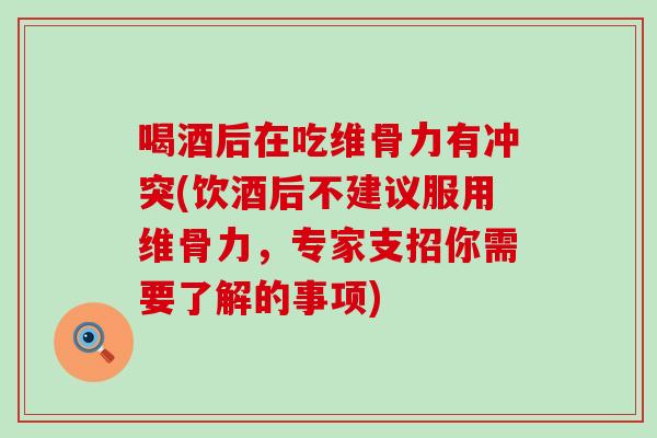 喝酒后在吃维骨力有冲突(饮酒后不建议服用维骨力，专家支招你需要了解的事项)