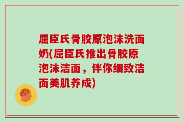 屈臣氏骨胶原泡沫洗面奶(屈臣氏推出骨胶原泡沫洁面，伴你细致洁面美肌养成)
