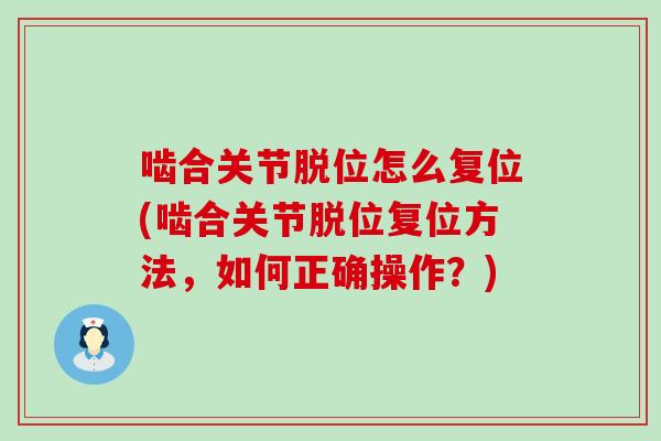 啮合关节脱位怎么复位(啮合关节脱位复位方法,如何正确操作?) 啮合关节脱位怎么复位(啮合关节脱位复位方法,如何正确操作?)