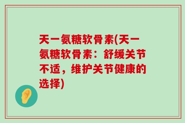 天一氨糖软骨素(天一氨糖软骨素:舒缓关节不适,维护关节健康的选择) 天一氨糖软骨素(天一氨糖软骨素:舒缓关节不适,维护关节健康的选择)