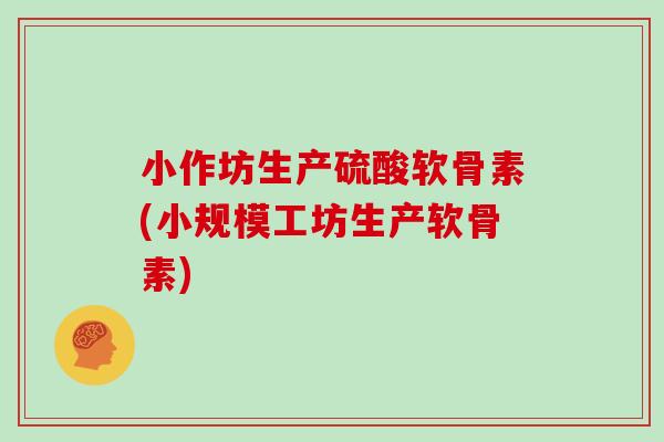 小作坊生产硫酸软骨素(小规模工坊生产软骨素) 小作坊生产硫酸软骨素(小规模工坊生产软骨素)