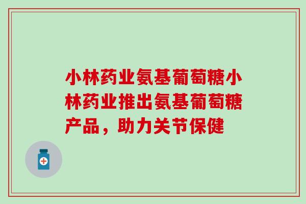 小林药业氨基葡萄糖小林药业推出氨基葡萄糖产品,助力关节保健 小林药业氨基葡萄糖小林药业推出氨基葡萄糖产品,助力关节保健