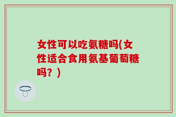 女性可以吃氨糖吗(女性适合食用氨基葡萄糖吗?) 女性可以吃氨糖吗(女性适合食用氨基葡萄糖吗?)