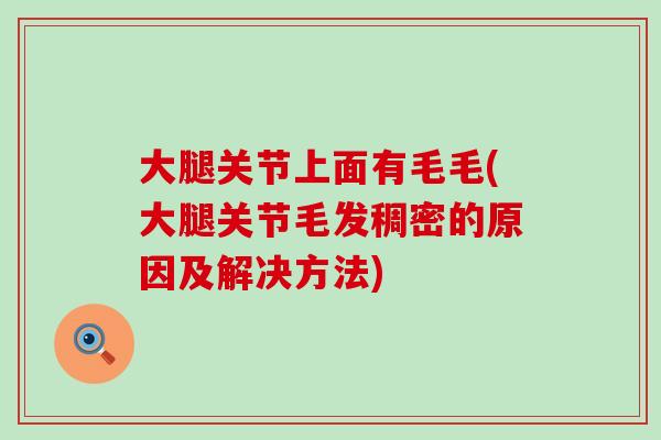 大腿关节上面有毛毛(大腿关节毛发稠密的原因及解决方法) 大腿关节上面有毛毛(大腿关节毛发稠密的原因及解决方法)