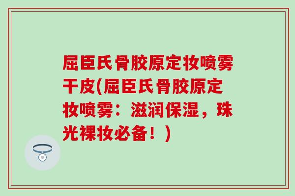 屈臣氏骨胶原定妆喷雾干皮(屈臣氏骨胶原定妆喷雾：滋润保湿，珠光裸妆必备！)
