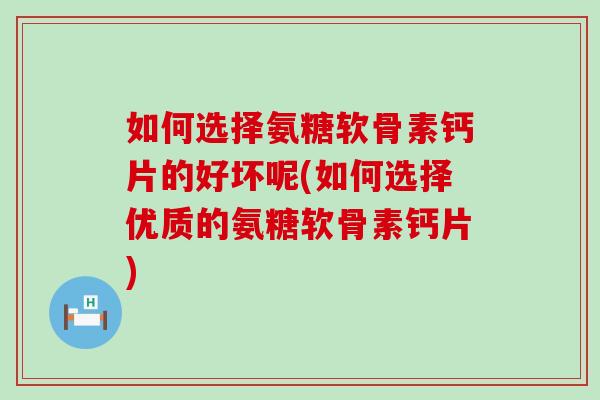 如何选择氨糖软骨素钙片的好坏呢(如何选择优质的氨糖软骨素钙片)