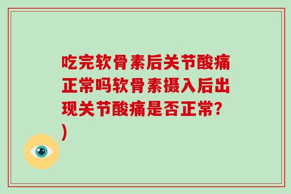 吃完软骨素后关节酸痛正常吗软骨素摄入后出现关节酸痛是否正常?) 吃完软骨素后关节酸痛正常吗软骨素摄入后出现关节酸痛是否正常?)