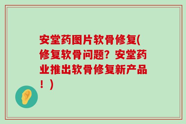 安堂药图片软骨修复(修复软骨问题?安堂药业推出软骨修复新产品!) 安堂药图片软骨修复(修复软骨问题?安堂药业推出软骨修复新产品!)