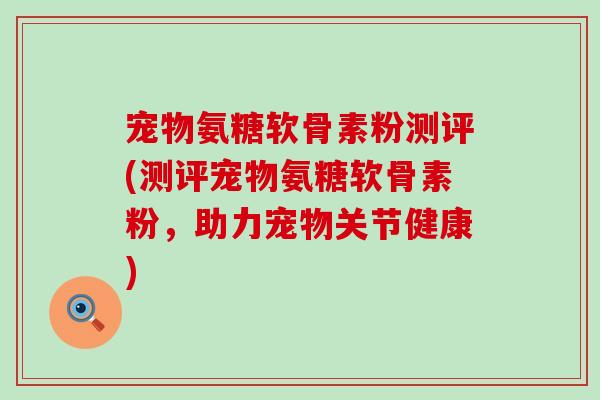宠物氨糖软骨素粉测评(测评宠物氨糖软骨素粉，助力宠物关节健康)