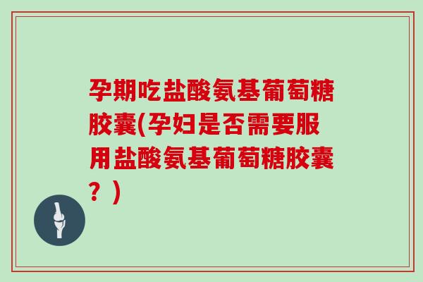 孕期吃盐酸氨基葡萄糖胶囊(孕妇是否需要服用盐酸氨基葡萄糖胶囊?) 孕期吃盐酸氨基葡萄糖胶囊(孕妇是否需要服用盐酸氨基葡萄糖胶囊?)