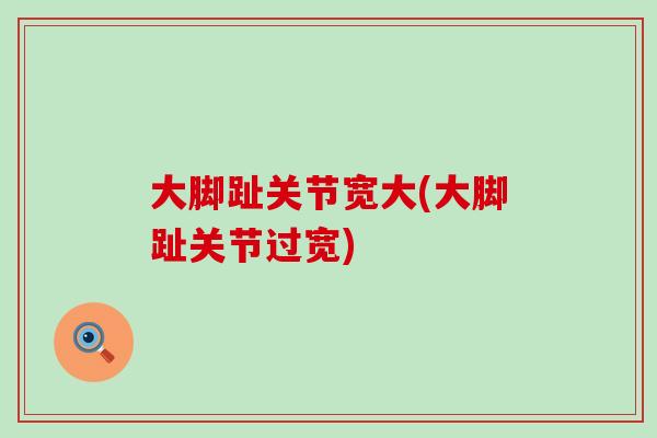 大脚趾关节宽大(大脚趾关节过宽)