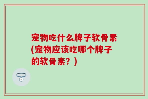 宠物吃什么牌子软骨素(宠物应该吃哪个牌子的软骨素?) 宠物吃什么牌子软骨素(宠物应该吃哪个牌子的软骨素?)