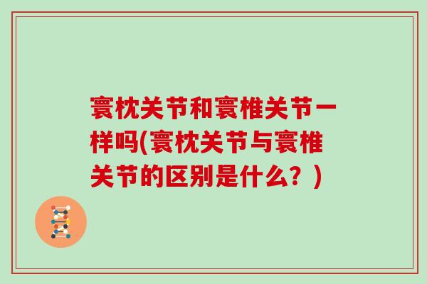 寰枕关节和寰椎关节一样吗(寰枕关节与寰椎关节的区别是什么？)