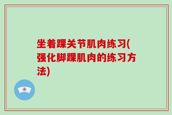 坐着踝关节肌肉练习(强化脚踝肌肉的练习方法) 坐着踝关节肌肉练习(强化脚踝肌肉的练习方法)