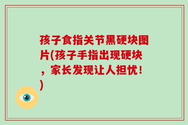 孩子食指关节黑硬块图片(孩子手指出现硬块,家长发现让人担忧!) 孩子食指关节黑硬块图片(孩子手指出现硬块,家长发现让人担忧!)
