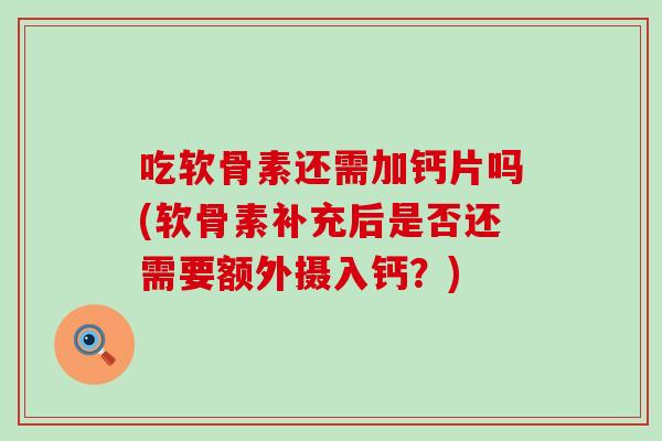 吃软骨素还需加钙片吗(软骨素补充后是否还需要额外摄入钙?) 吃软骨素还需加钙片吗(软骨素补充后是否还需要额外摄入钙?)