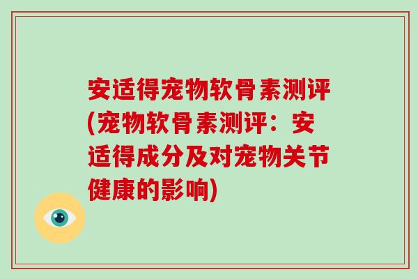 安适得宠物软骨素测评(宠物软骨素测评:安适得成分及对宠物关节健康的影响) 安适得宠物软骨素测评(宠物软骨素测评:安适得成分及对宠物关节健康的影响)