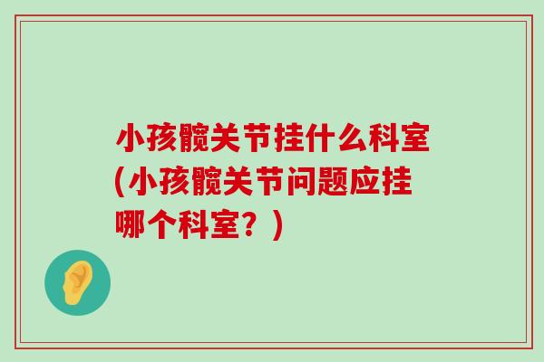小孩髋关节挂什么科室(小孩髋关节问题应挂哪个科室?) 小孩髋关节挂什么科室(小孩髋关节问题应挂哪个科室?)