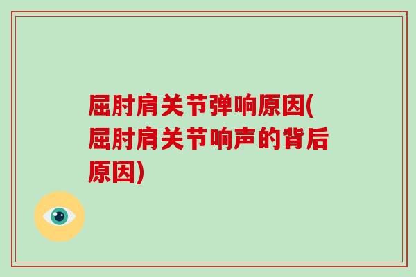 屈肘肩关节弹响原因(屈肘肩关节响声的背后原因) 屈肘肩关节弹响原因(屈肘肩关节响声的背后原因)