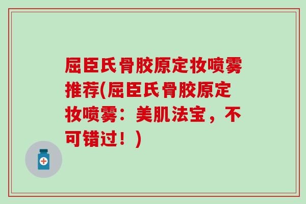 屈臣氏骨胶原定妆喷雾推荐(屈臣氏骨胶原定妆喷雾:美肌法宝,不可错过!) 屈臣氏骨胶原定妆喷雾推荐(屈臣氏骨胶原定妆喷雾:美肌法宝,不可错过!)