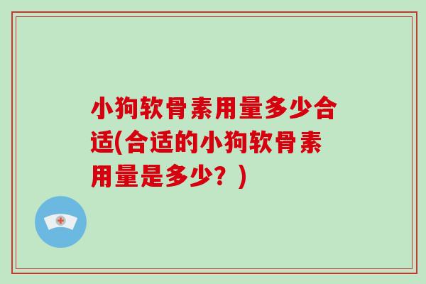 小狗软骨素用量多少合适(合适的小狗软骨素用量是多少?) 小狗软骨素用量多少合适(合适的小狗软骨素用量是多少?)