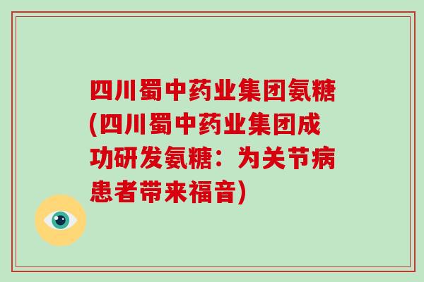 四川蜀业集团氨糖(四川蜀业集团成功研发氨糖:为关节患者带来福音) 四川蜀业集团氨糖(四川蜀业集团成功研发氨糖:为关节患者带来福音)