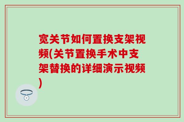 宽关节如何置换支架视频(关节置换手术中支架替换的详细演示视频)
