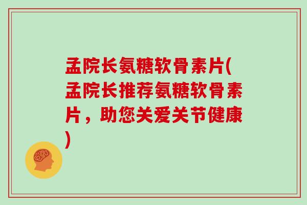 孟院长氨糖软骨素片(孟院长推荐氨糖软骨素片,助您关爱关节健康) 孟院长氨糖软骨素片(孟院长推荐氨糖软骨素片,助您关爱关节健康)