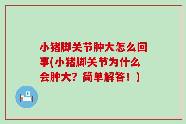 小猪脚关节肿大怎么回事(小猪脚关节为什么会肿大?简单解答!) 小猪脚关节肿大怎么回事(小猪脚关节为什么会肿大?简单解答!)