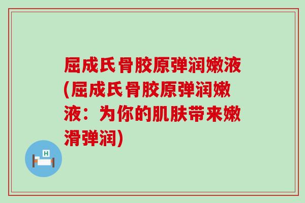 屈成氏骨胶原弹润嫩液(屈成氏骨胶原弹润嫩液：为你的带来嫩滑弹润)