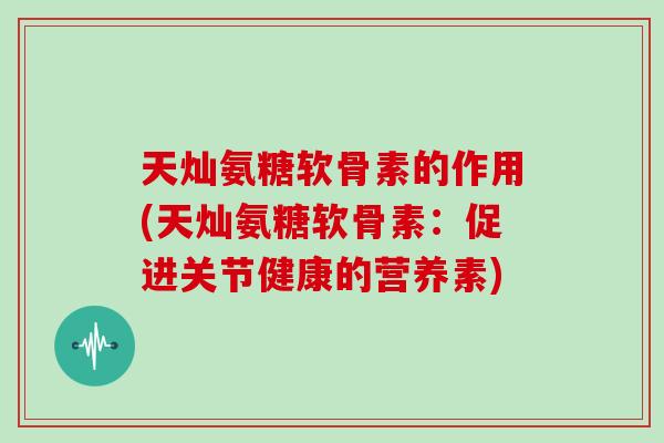 天灿氨糖软骨素的作用(天灿氨糖软骨素:促进关节健康的营养素) 天灿氨糖软骨素的作用(天灿氨糖软骨素:促进关节健康的营养素)