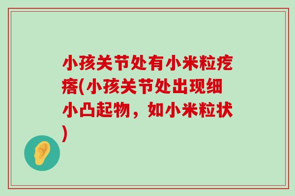 小孩关节处有小米粒疙瘩(小孩关节处出现细小凸起物,如小米粒状) 小孩关节处有小米粒疙瘩(小孩关节处出现细小凸起物,如小米粒状)