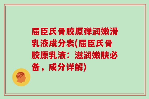 屈臣氏骨胶原弹润嫩滑乳液成分表(屈臣氏骨胶原乳液：滋润嫩肤必备，成分详解)