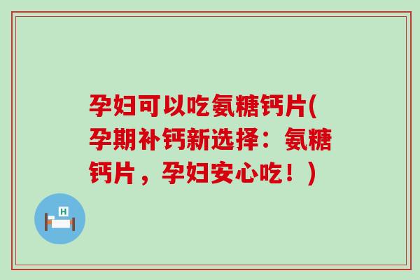 孕妇可以吃氨糖钙片(孕期补钙新选择:氨糖钙片,孕妇安心吃!) 孕妇可以吃氨糖钙片(孕期补钙新选择:氨糖钙片,孕妇安心吃!)