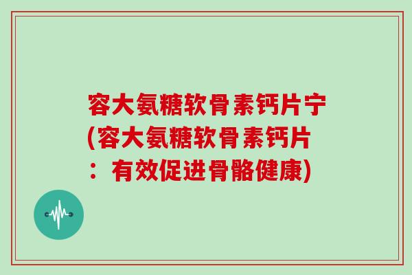 容大氨糖软骨素钙片宁(容大氨糖软骨素钙片:有效促进骨骼健康) 容大氨糖软骨素钙片宁(容大氨糖软骨素钙片:有效促进骨骼健康)