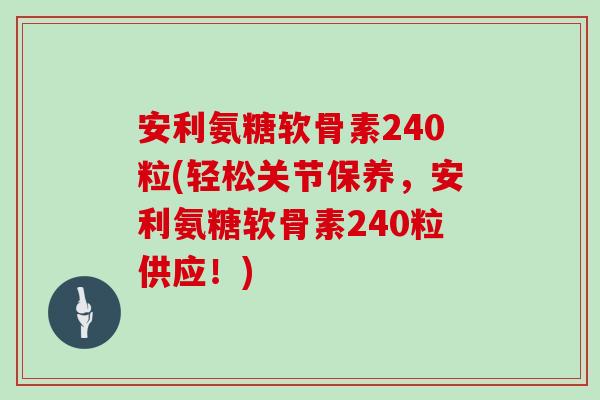安利氨糖软骨素240粒(轻松关节保养,安利氨糖软骨素240粒供应!) 安利氨糖软骨素240粒(轻松关节保养,安利氨糖软骨素240粒供应!)