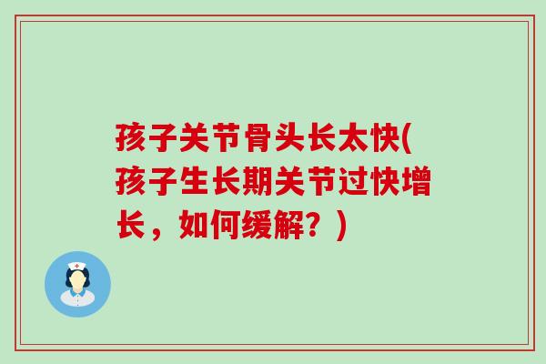 孩子关节骨头长太快(孩子生长期关节过快增长,如何缓解?) 孩子关节骨头长太快(孩子生长期关节过快增长,如何缓解?)