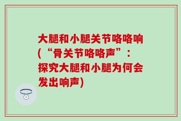 大腿和小腿关节咯咯响(“骨关节咯咯声”:探究大腿和小腿为何会发出响声) 大腿和小腿关节咯咯响(“骨关节咯咯声”:探究大腿和小腿为何会发出响声)