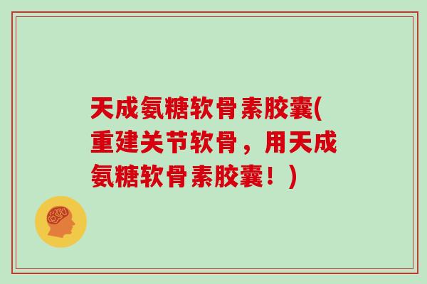天成氨糖软骨素胶囊(重建关节软骨,用天成氨糖软骨素胶囊!) 天成氨糖软骨素胶囊(重建关节软骨,用天成氨糖软骨素胶囊!)