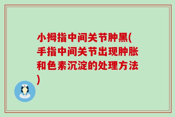 小拇指中间关节肿黑(手指中间关节出现和色素沉淀的处理方法)